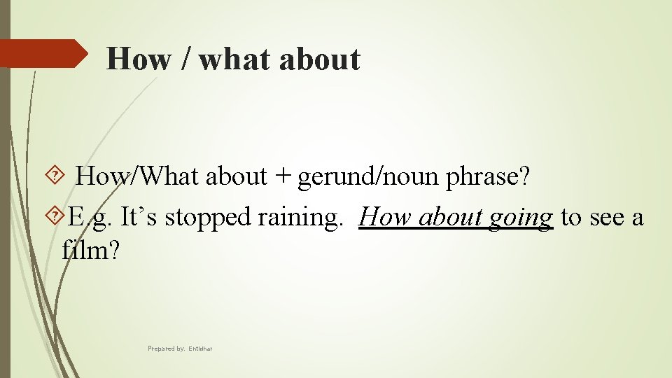 How / what about How/What about + gerund/noun phrase? E. g. It’s stopped raining.