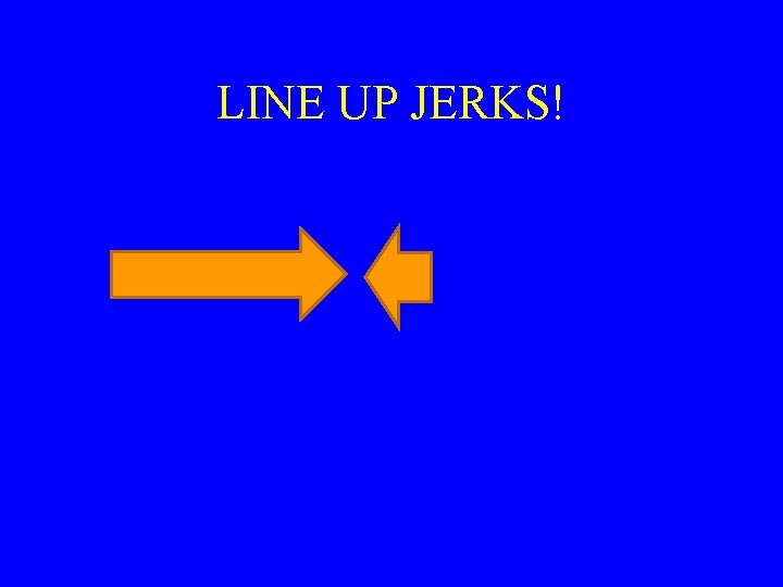 LINE UP JERKS! 