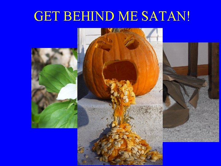 GET BEHIND ME SATAN! 