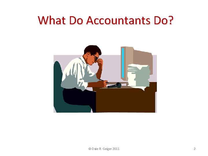 What Do Accountants Do? © Dale R. Geiger 2011 2 