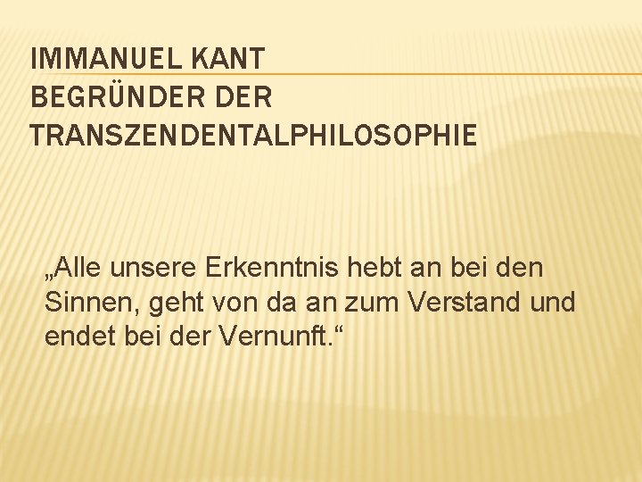 IMMANUEL KANT BEGRÜNDER TRANSZENDENTALPHILOSOPHIE „Alle unsere Erkenntnis hebt an bei den Sinnen, geht von