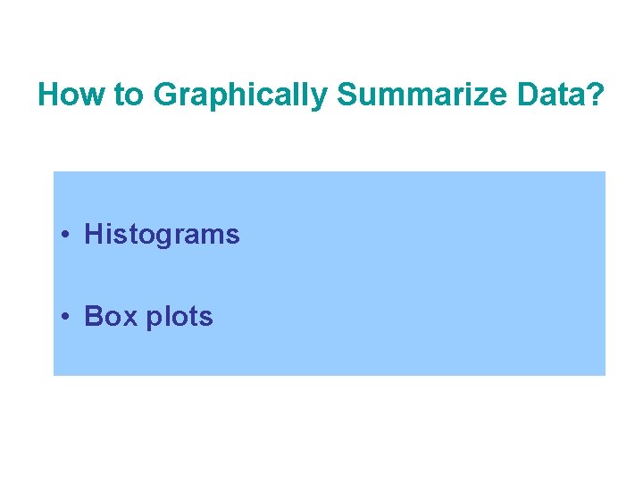 How to Graphically Summarize Data? • Histograms • Box plots 