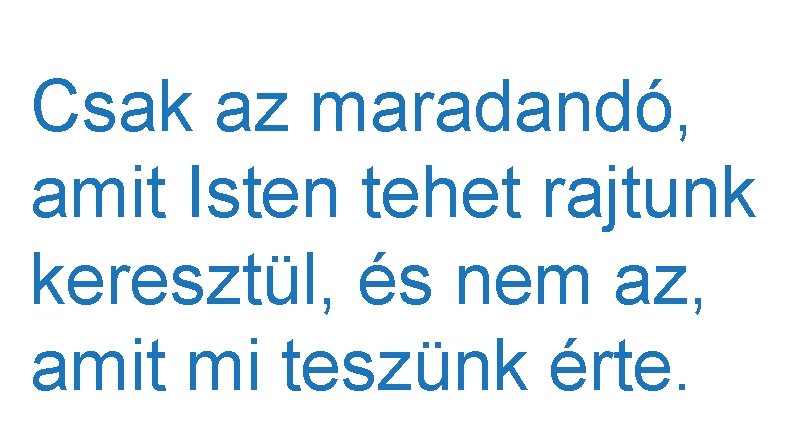 Csak az maradandó, amit Isten tehet rajtunk keresztül, és nem az, amit mi teszünk