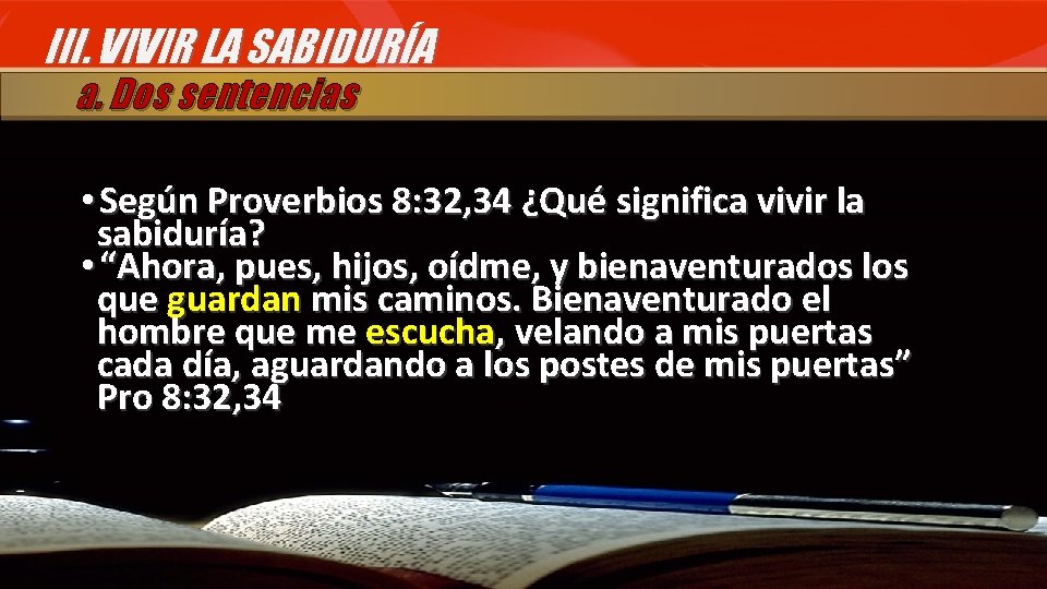 III. VIVIR LA SABIDURÍA a. Dos sentencias • Según Proverbios 8: 32, 34 ¿Qué