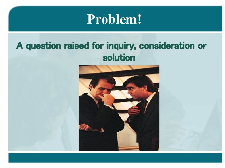 Problem! A question raised for inquiry, consideration or solution 