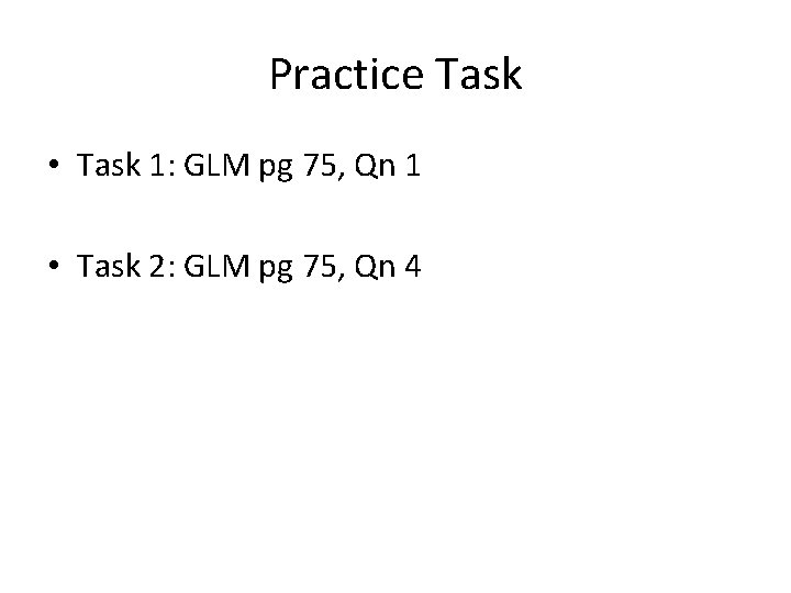 Practice Task • Task 1: GLM pg 75, Qn 1 • Task 2: GLM