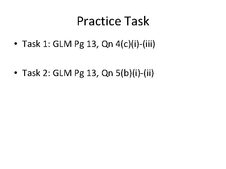 Practice Task • Task 1: GLM Pg 13, Qn 4(c)(i)-(iii) • Task 2: GLM