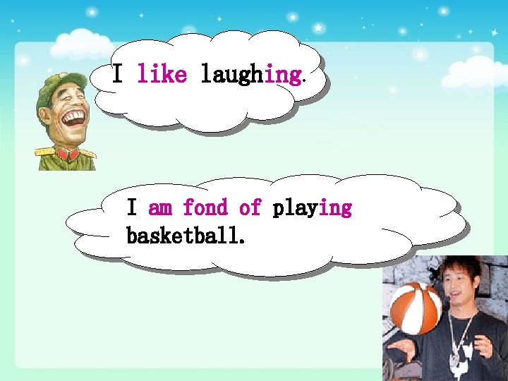 I like laughing. I am fond of playing basketball. 