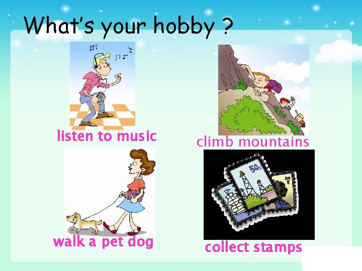 What’s your hobby ? listen to music climb mountains walk a pet dog collect