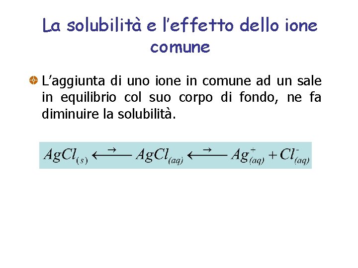 La solubilità e l’effetto dello ione comune L’aggiunta di uno ione in comune ad