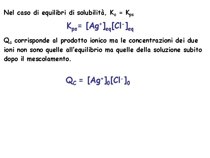 Nel caso di equilibri di solubilità, Kc = Kps= [Ag+]eq[Cl-]eq Qc corrisponde al prodotto