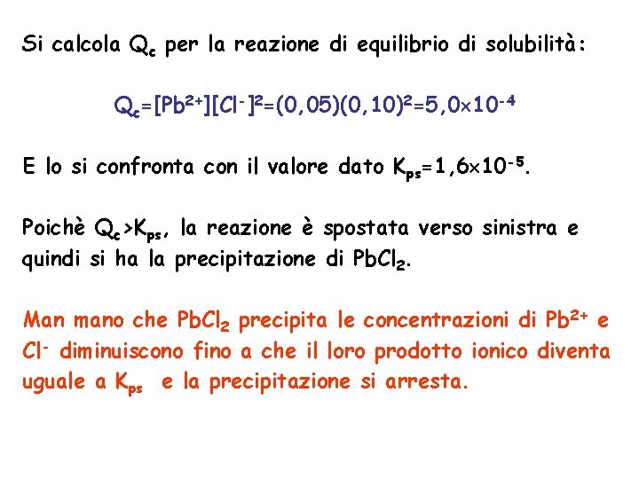 Si calcola Qc per la reazione di equilibrio di solubilità: Qc=[Pb 2+][Cl-]2=(0, 05)(0, 10)2=5,