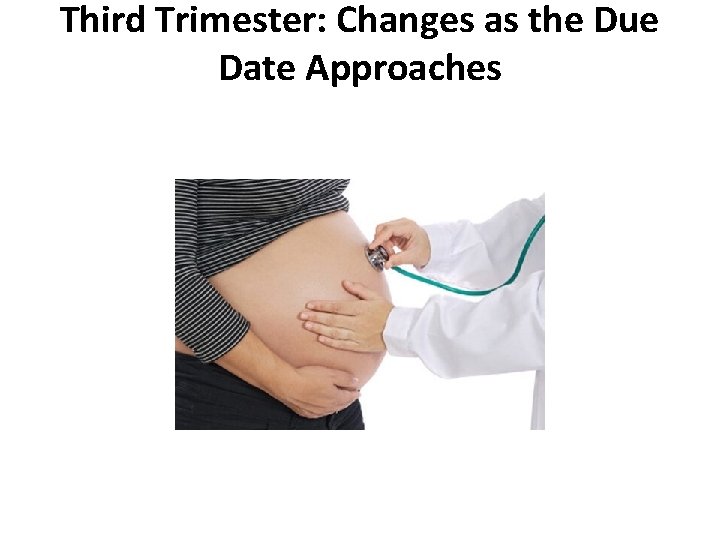 Third Trimester: Changes as the Due Date Approaches Third Trimester: Changes as the Due Date Approaches