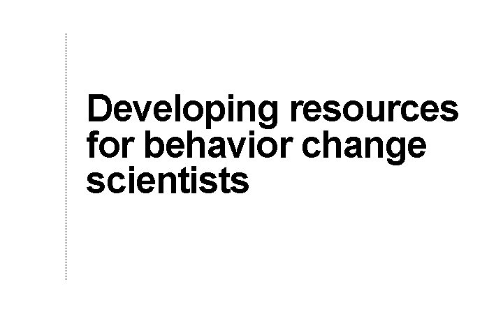 Developing resources for behavior change scientists 