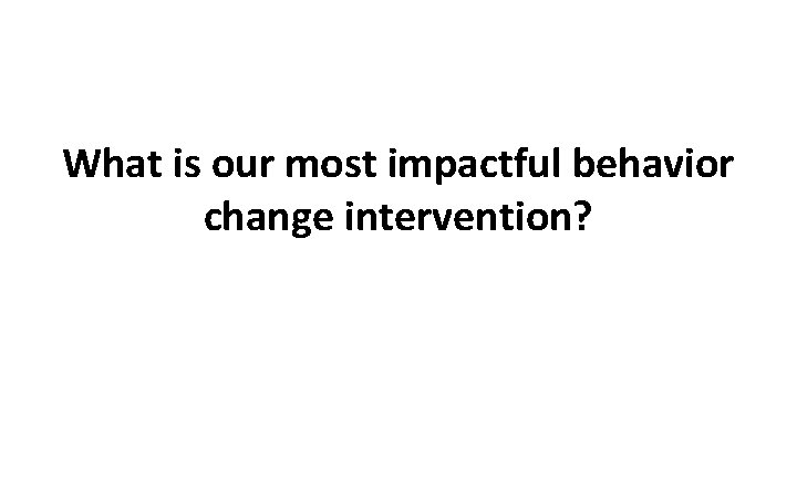 What is our most impactful behavior change intervention? 