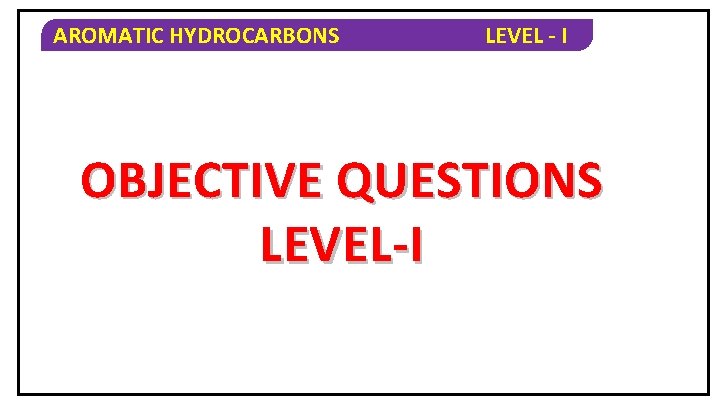 AROMATIC HYDROCARBONS LEVEL - I OBJECTIVE QUESTIONS LEVEL-I 