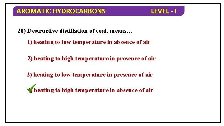 AROMATIC HYDROCARBONS LEVEL - I 20) Destructive distillation of coal, means… 1) heating to