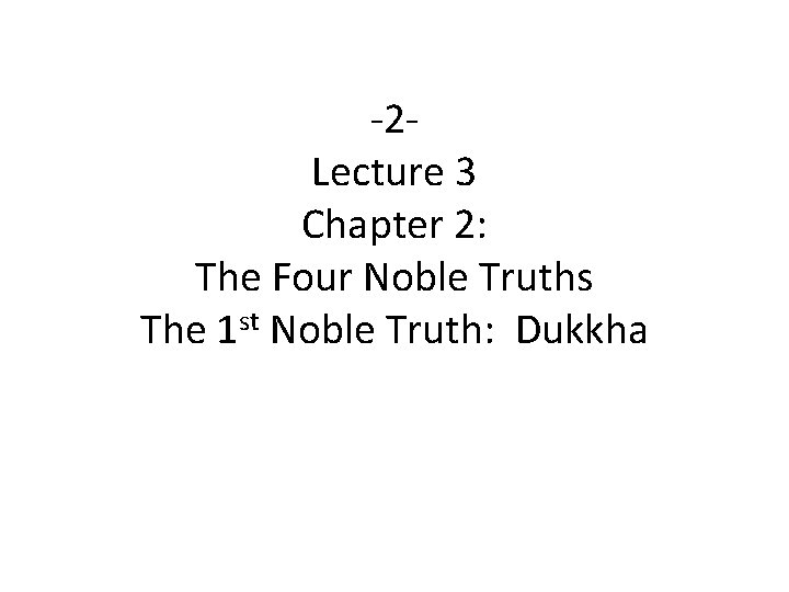 -2 Lecture 3 Chapter 2: The Four Noble Truths The 1 st Noble Truth: