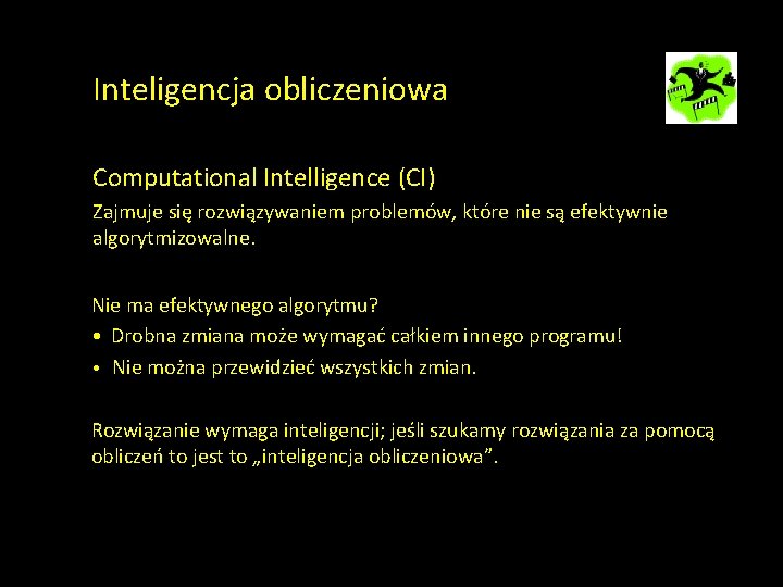 Inteligencja obliczeniowa Computational Intelligence (CI) Zajmuje się rozwiązywaniem problemów, które nie są efektywnie algorytmizowalne.