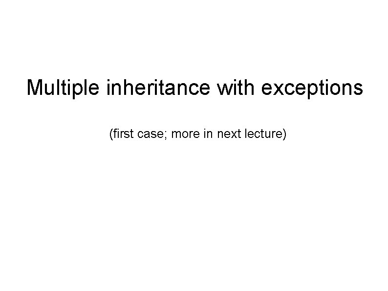 Multiple inheritance with exceptions (first case; more in next lecture) Multiple inheritance with exceptions (first case; more in next lecture)