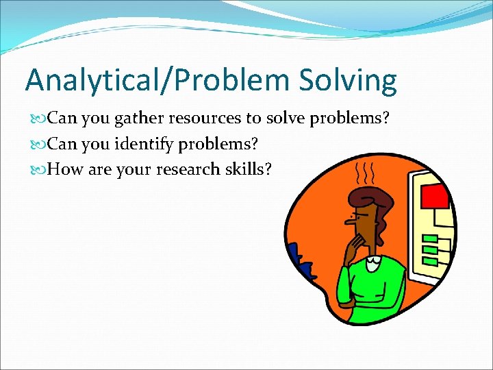 Analytical/Problem Solving Can you gather resources to solve problems? Can you identify problems? How