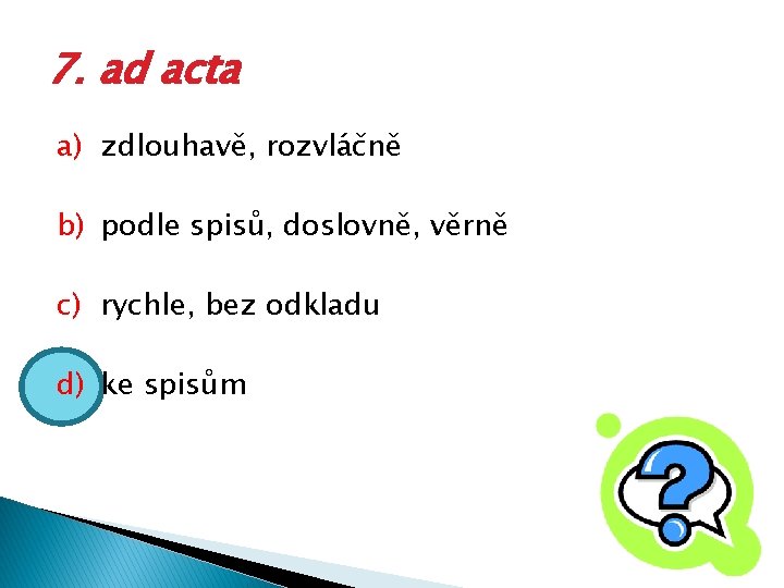 7. ad acta a) zdlouhavě, rozvláčně b) podle spisů, doslovně, věrně c) rychle, bez