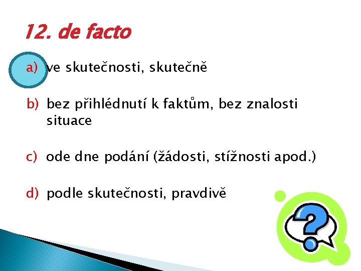 12. de facto a) ve skutečnosti, skutečně b) bez přihlédnutí k faktům, bez znalosti