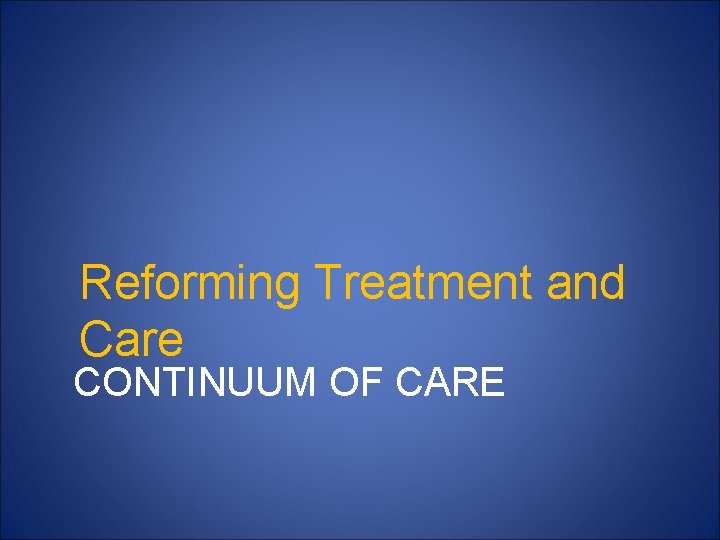 Reforming Treatment and Care CONTINUUM OF CARE 