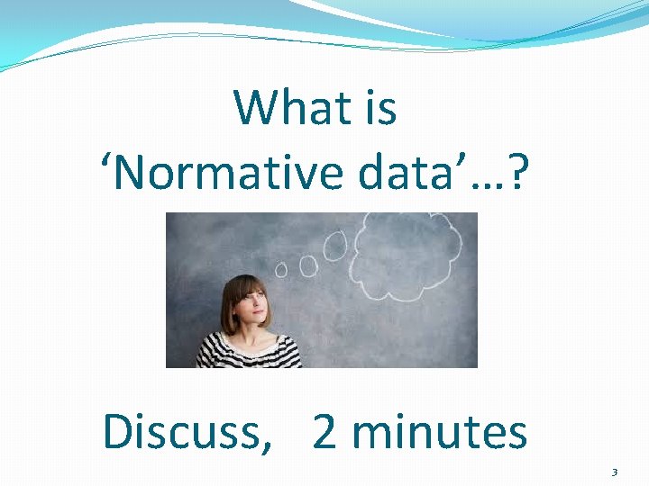What is ‘Normative data’…? Discuss, 2 minutes 3 What is ‘Normative data’…? Discuss, 2 minutes 3