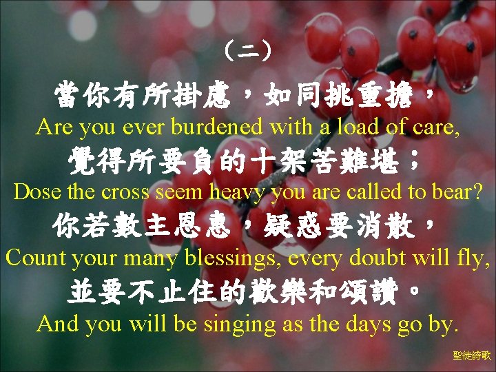 （二） 當你有所掛慮，如同挑重擔， Are you ever burdened with a load of care, 覺得所要負的十架苦難堪； Dose the