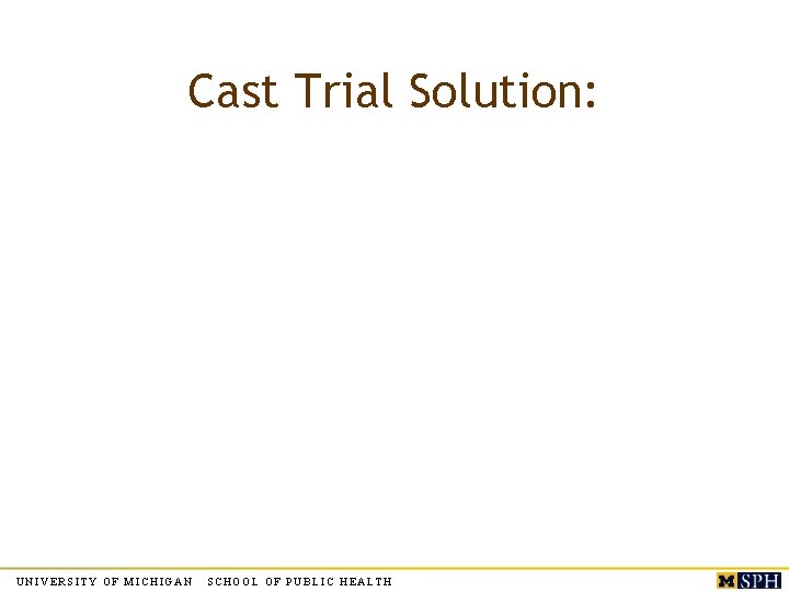 Cast Trial Solution: UNIVERSITY OF MICHIGAN SCHOOL OF PUBLIC HEALTH Cast Trial Solution: UNIVERSITY OF MICHIGAN SCHOOL OF PUBLIC HEALTH