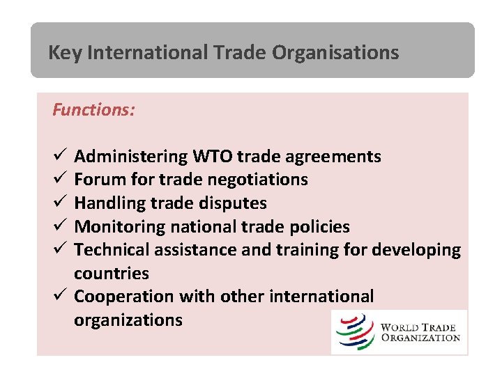 Key International Trade Organisations Functions: Administering WTO trade agreements Forum for trade negotiations Handling