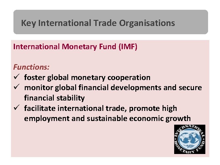 Key International Trade Organisations International Monetary Fund (IMF) Functions: ü foster global monetary cooperation