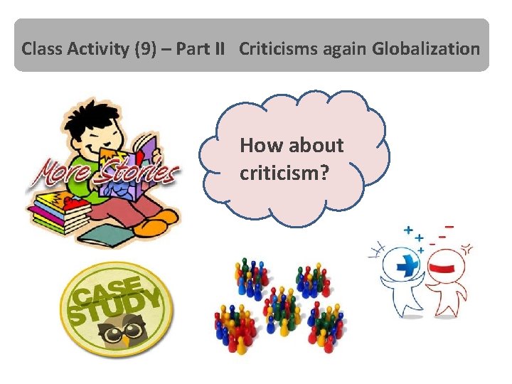 Class Activity (9) – Part II Criticisms again Globalization How about criticism? 