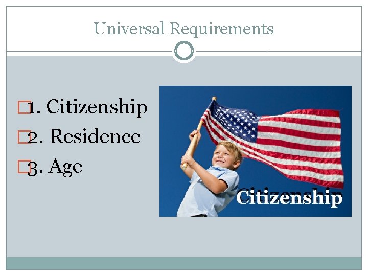 Universal Requirements � 1. Citizenship � 2. Residence � 3. Age 