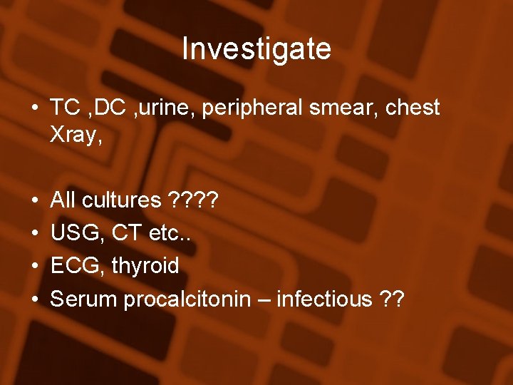 Investigate • TC , DC , urine, peripheral smear, chest Xray, • • All