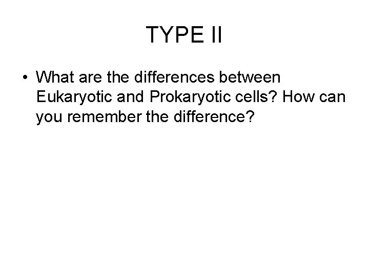 TYPE II • What are the differences between Eukaryotic and Prokaryotic cells? How can