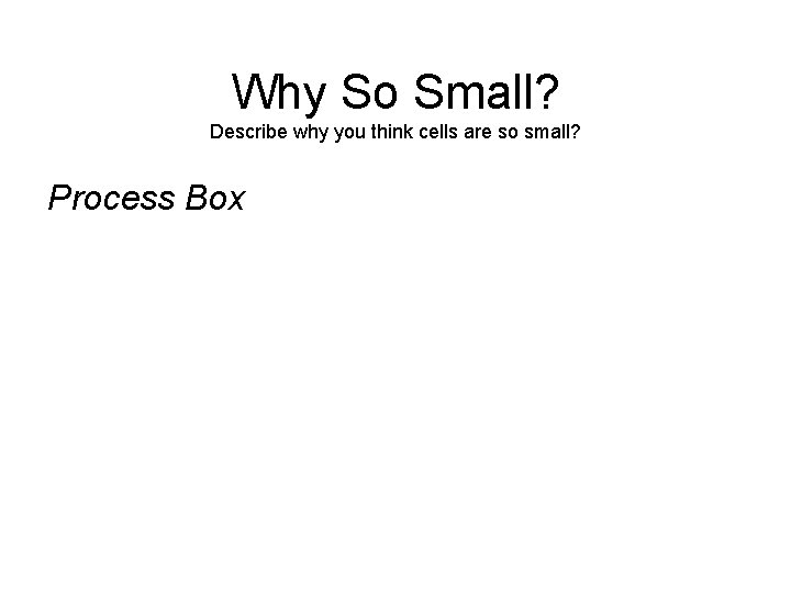 Why So Small? Describe why you think cells are so small? Process Box 