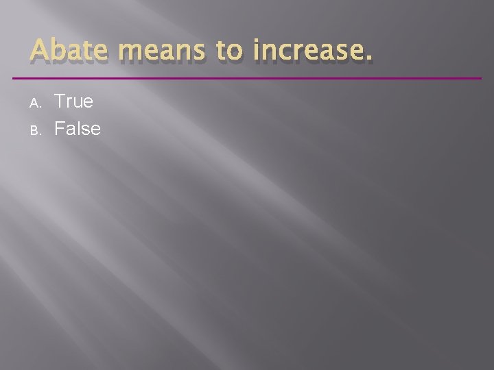 Abate means to increase. A. B. True False 