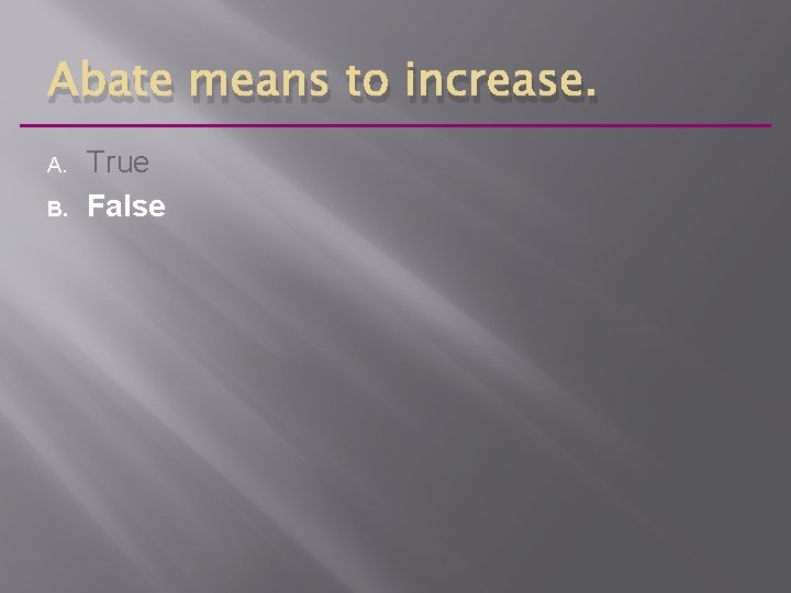 Abate means to increase. A. B. True False 