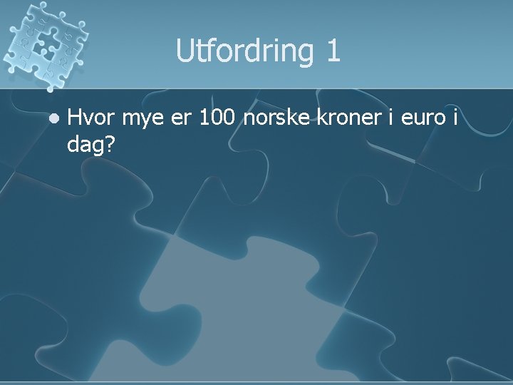 Utfordring 1 l Hvor mye er 100 norske kroner i euro i dag? Utfordring 1 l Hvor mye er 100 norske kroner i euro i dag?