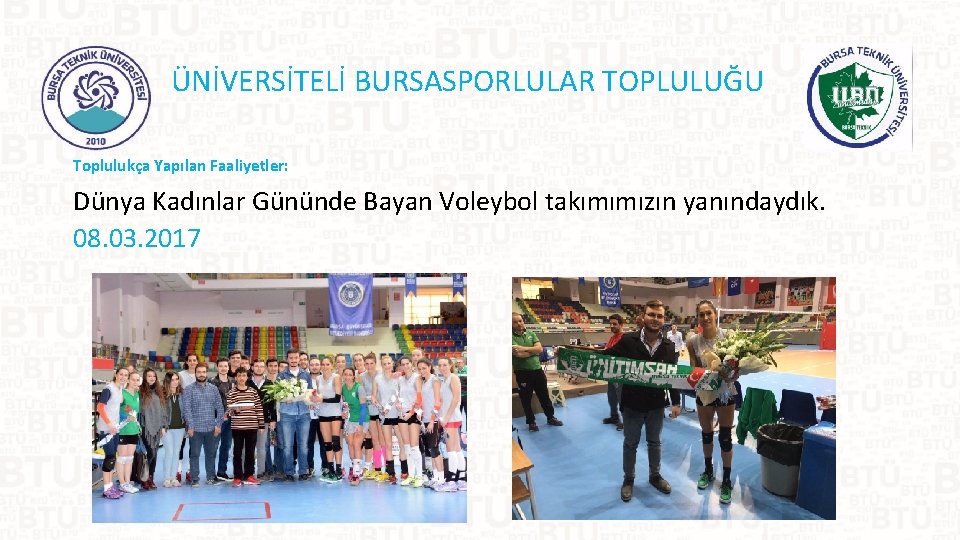 ÜNİVERSİTELİ BURSASPORLULAR TOPLULUĞU Toplulukça Yapılan Faaliyetler: Dünya Kadınlar Gününde Bayan Voleybol takımımızın yanındaydık. 08.