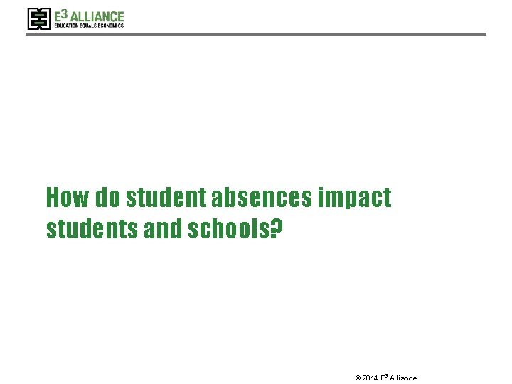 How do student absences impact students and schools? © 2014 E 3 Alliance 