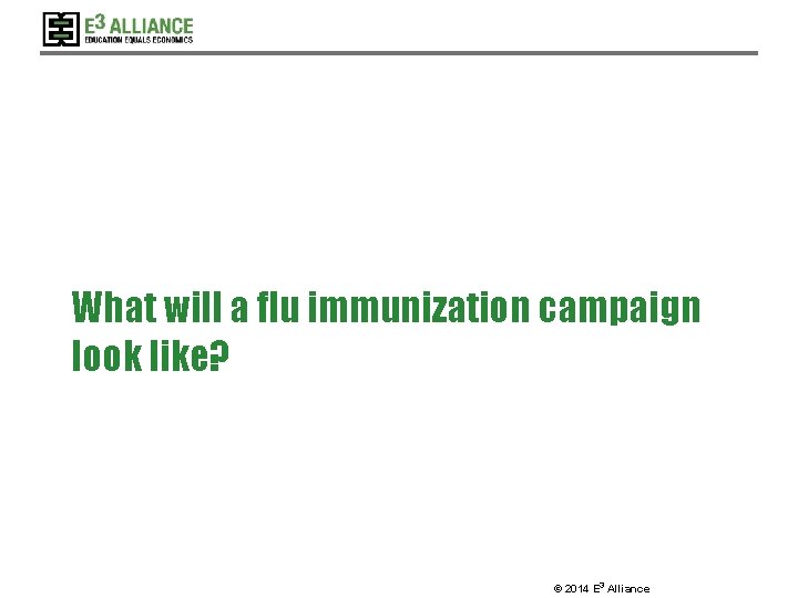 What will a flu immunization campaign look like? © 2014 E 3 Alliance 