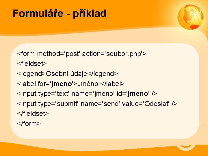 Formuláře - příklad <form method=‘post’ action=‘soubor. php’> <fieldset> <legend>Osobní údaje</legend> <label for=‘jmeno’>Jméno: </label> <input