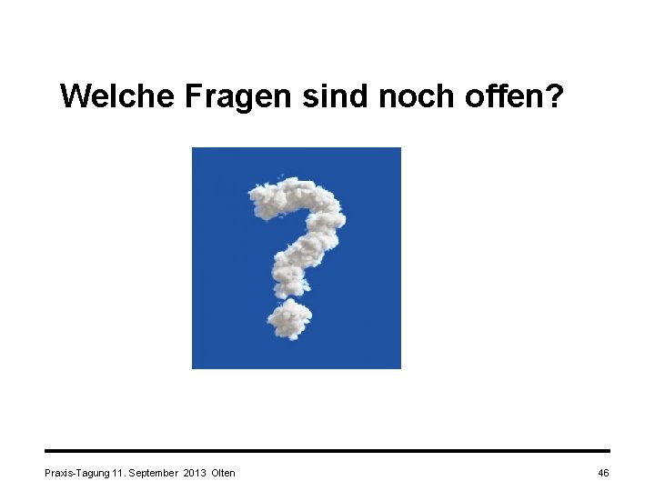 Welche Fragen sind noch offen? Praxis-Tagung 11. September 2013 Olten 46 