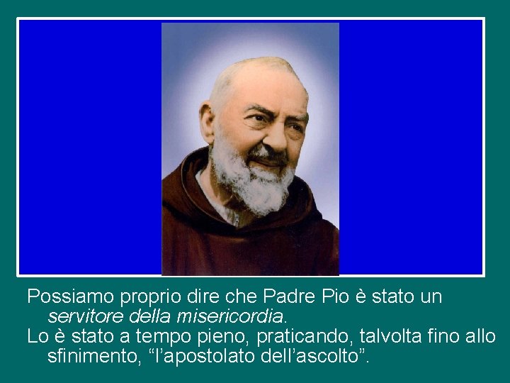 Possiamo proprio dire che Padre Pio è stato un servitore della misericordia. Lo è