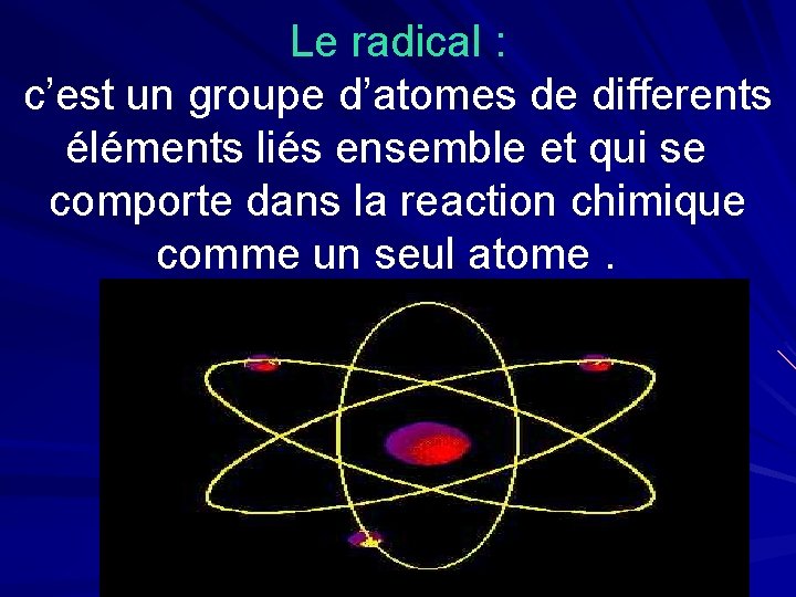 Le radical : c’est un groupe d’atomes de differents éléments liés ensemble et qui