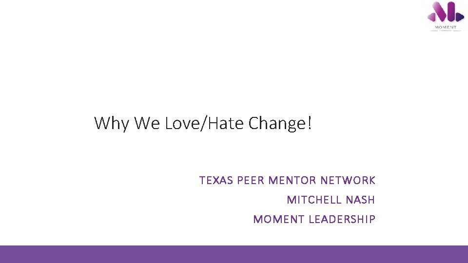 Why We Love/Hate Change! TEXAS PEER MENTOR NETWORK MITCHELL NASH MOMENT LEADERSHIP Why We Love/Hate Change! TEXAS PEER MENTOR NETWORK MITCHELL NASH MOMENT LEADERSHIP