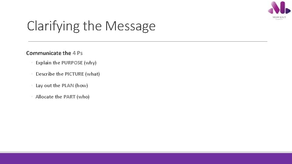 Clarifying the Message Communicate the 4 Ps ◦ Explain the PURPOSE (why) ◦ Describe Clarifying the Message Communicate the 4 Ps ◦ Explain the PURPOSE (why) ◦ Describe